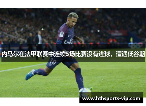 内马尔在法甲联赛中连续5场比赛没有进球，遭遇低谷期