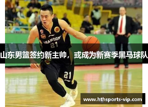 山东男篮签约新主帅，或成为新赛季黑马球队