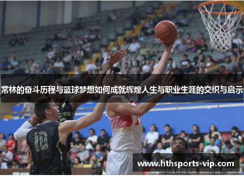 常林的奋斗历程与篮球梦想如何成就辉煌人生与职业生涯的交织与启示