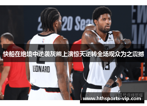 快船在绝境中逆袭灰熊上演惊天逆转全场观众为之震撼